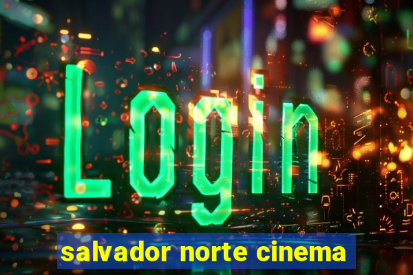 salvador norte cinema